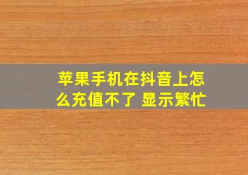 苹果手机在抖音上怎么充值不了 显示繁忙